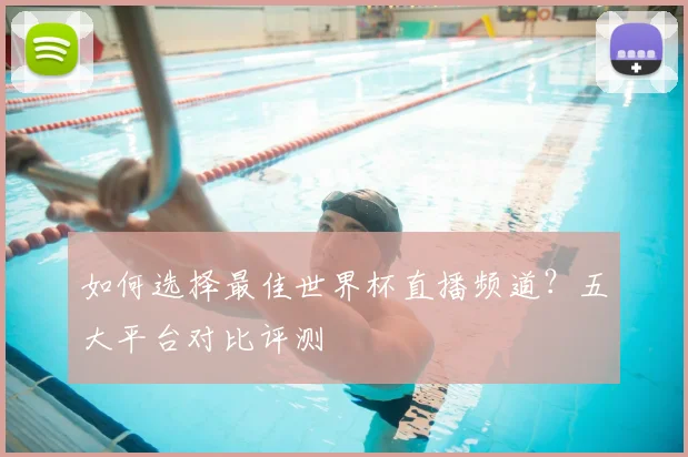 如何选择最佳世界杯直播频道？五大平台对比评测