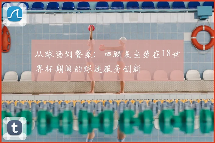 从球场到餐桌：回顾麦当劳在18世界杯期间的球迷服务创新