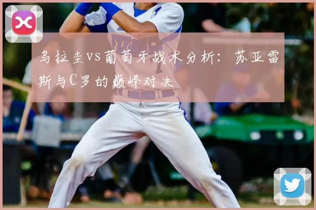 乌拉圭vs葡萄牙战术分析：苏亚雷斯与C罗的巅峰对决