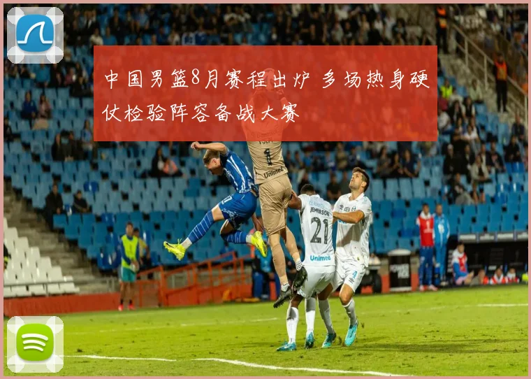 中国男篮8月赛程出炉 多场热身硬仗检验阵容备战大赛